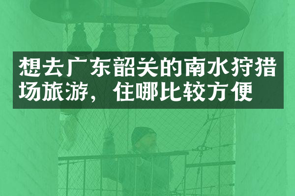 想去广东韶关的南水狩猎场旅游，住哪比较方便