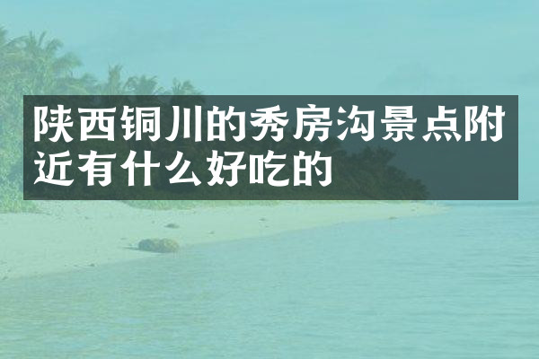 陕西铜川的秀房沟景点附近有什么好吃的