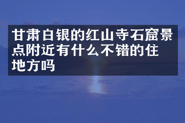 甘肃白银的红山寺石窟景点附近有什么不错的住的地方吗