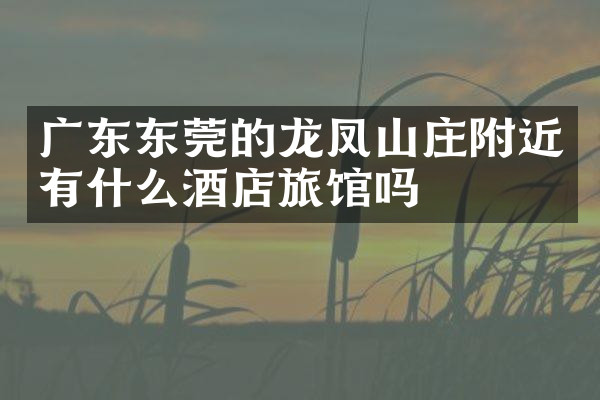 广东东莞的龙凤山庄附近有什么酒店旅馆吗