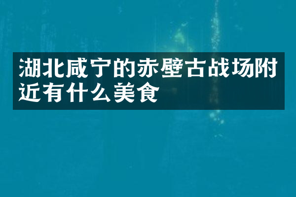 湖北咸宁的赤壁古战场附近有什么美食