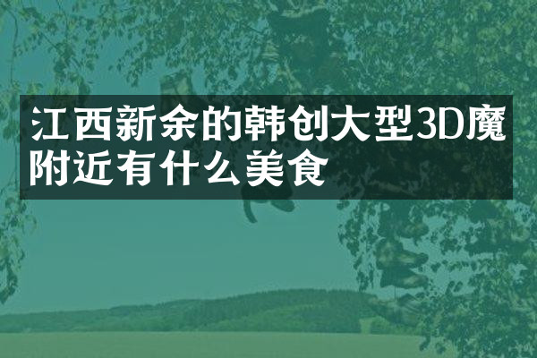 江西新余的韩创大型3D魔幻附近有什么美食
