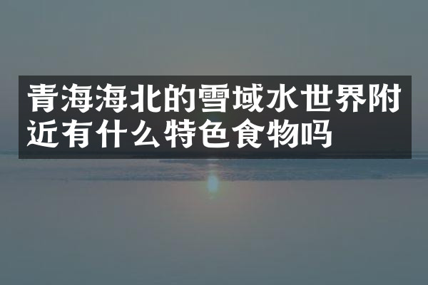青海海北的雪域水世界附近有什么特色食物吗
