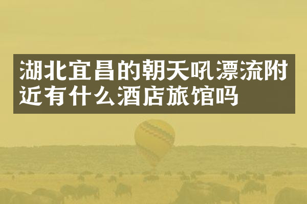 湖北宜昌的朝天吼漂流附近有什么酒店旅馆吗