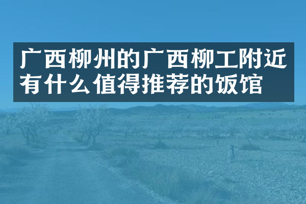广西柳州的广西柳工附近有什么值得推荐的饭馆吗