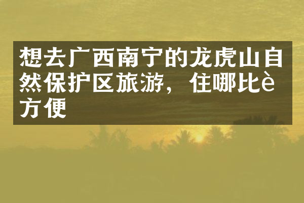 想去广西南宁的龙虎山自然保护区旅游，住哪比较方便