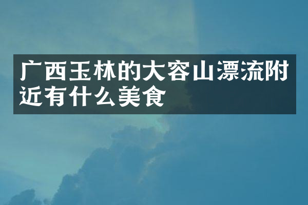 广西玉林的大容山漂流附近有什么美食