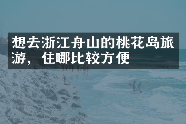 想去浙江舟山的桃花岛旅游，住哪比较方便