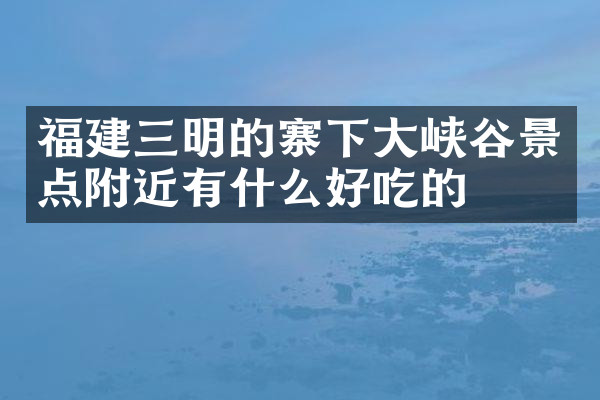 福建三明的寨下大峡谷景点附近有什么好吃的