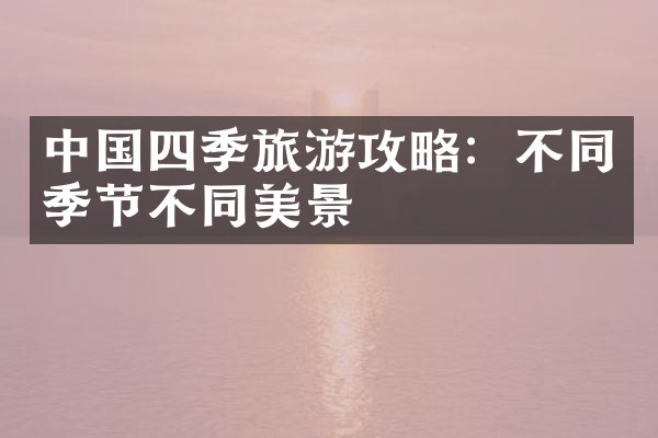 中国四季旅游攻略：不同季节不同美景