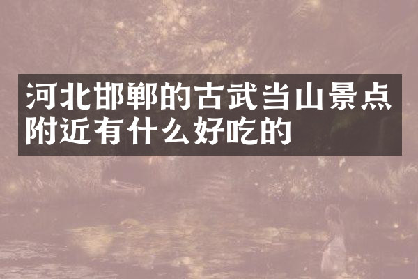 河北邯郸的古武当山景点附近有什么好吃的