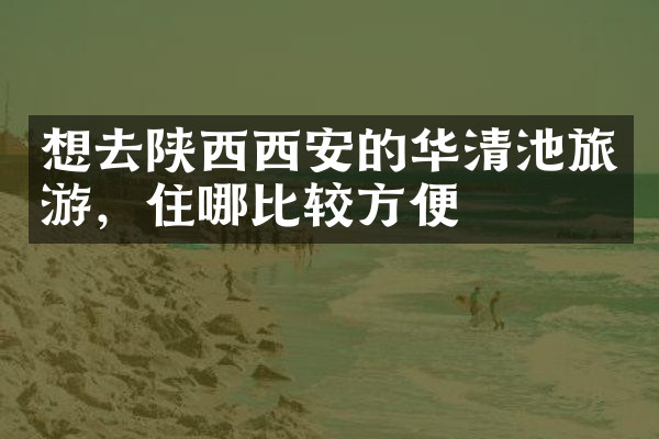 想去陕西西安的华清池旅游，住哪比较方便