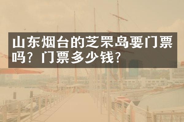 山东烟台的芝罘岛要门票吗？门票多少钱？