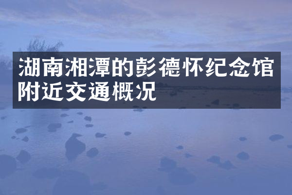 湖南湘潭的彭德怀纪念馆附近交通概况