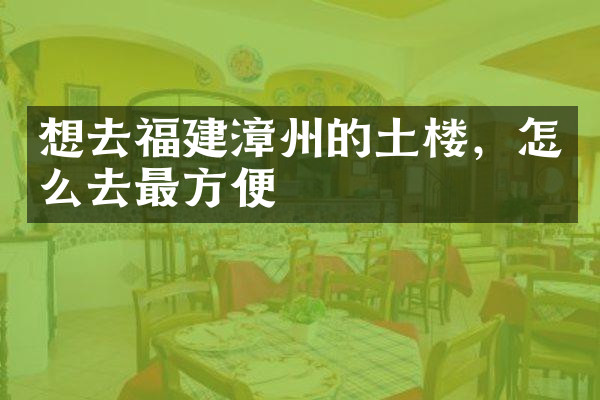 想去福建漳州的土楼，怎么去最方便
