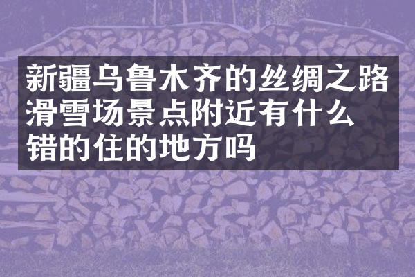 新疆乌鲁木齐的丝绸之路滑雪场景点附近有什么不错的住的地方吗