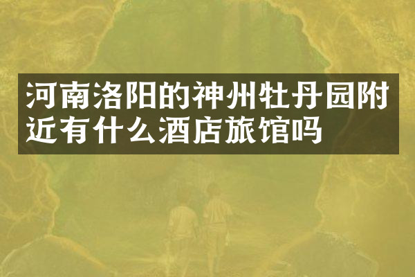 河南洛阳的神州牡丹园附近有什么酒店旅馆吗