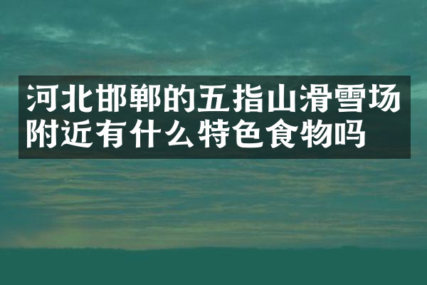 河北邯郸的五指山滑雪场附近有什么特色食物吗