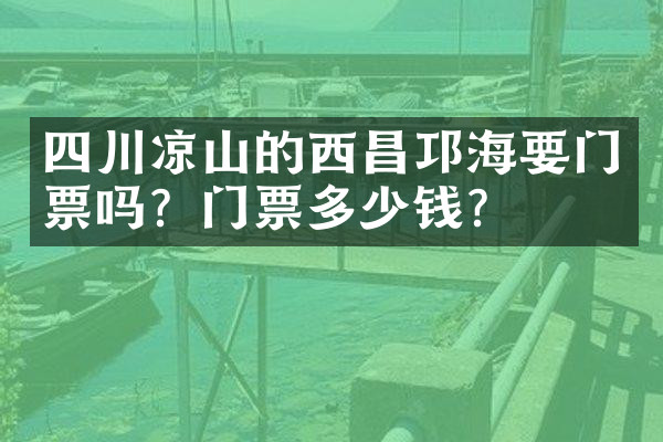 四川凉山的西昌邛海要门票吗？门票多少钱？