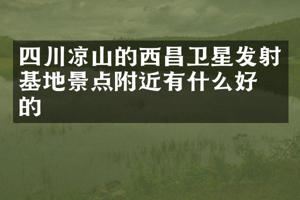 四川凉山的西昌卫星发射基地景点附近有什么好吃的