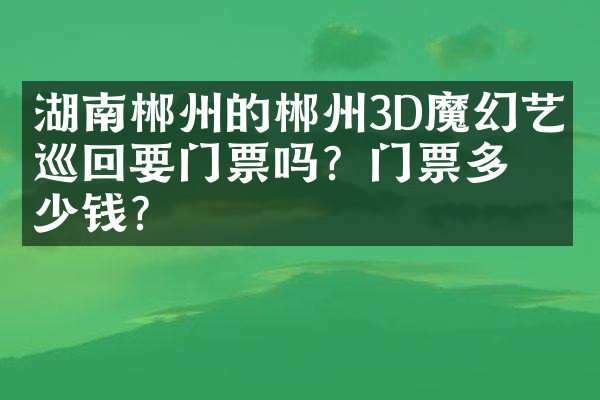 湖南郴州的郴州3D魔幻艺术巡回要门票吗？门票多少钱？
