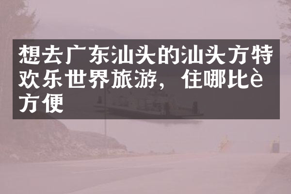 想去广东汕头的汕头方特欢乐世界旅游，住哪比较方便