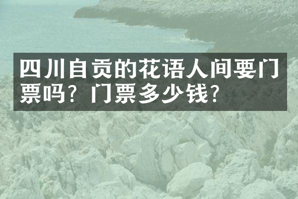 四川自贡的花语人间要门票吗？门票多少钱？