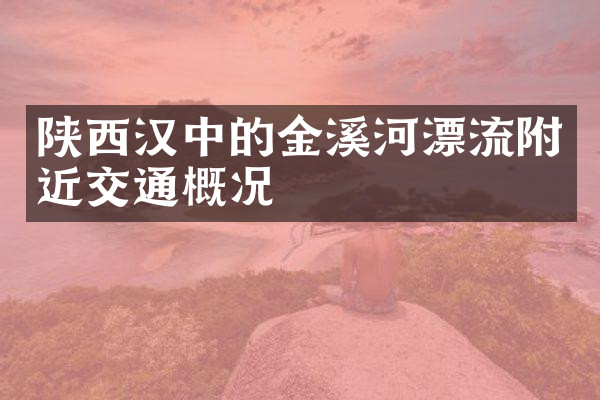 陕西汉中的金溪河漂流附近交通概况