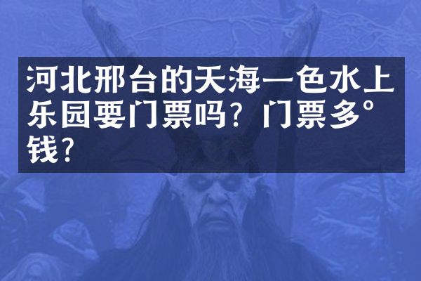 河北邢台的天海一色水上乐园要门票吗？门票多少钱？