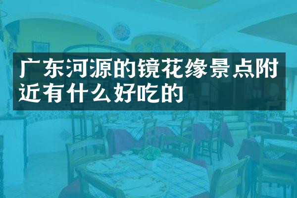 广东河源的镜花缘景点附近有什么好吃的