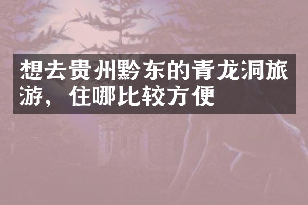 想去贵州黔东的青龙洞旅游，住哪比较方便