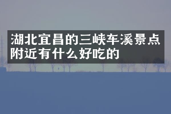 湖北宜昌的三峡车溪景点附近有什么好吃的