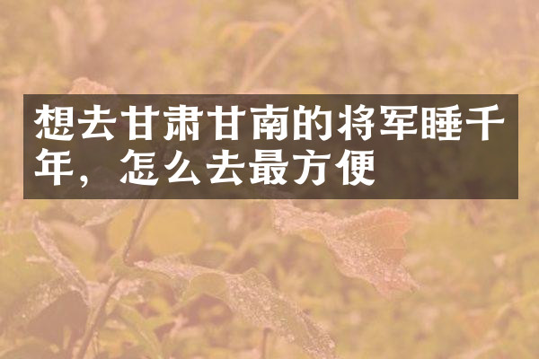 想去甘肃甘南的将军睡千年，怎么去最方便