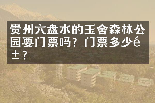 贵州六盘水的玉舍森林公园要门票吗？门票多少钱？