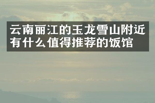 云南丽江的玉龙雪山附近有什么值得推荐的饭馆吗