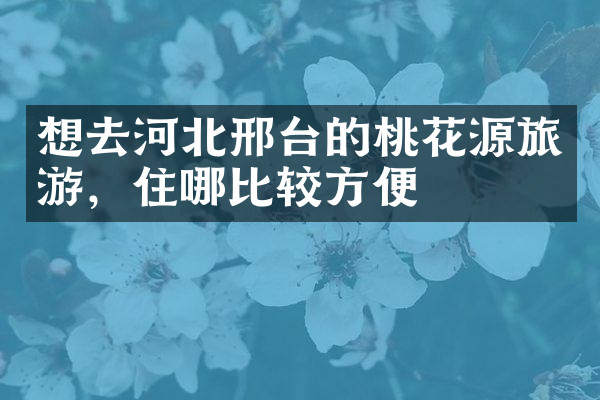 想去河北邢台的桃花源旅游，住哪比较方便