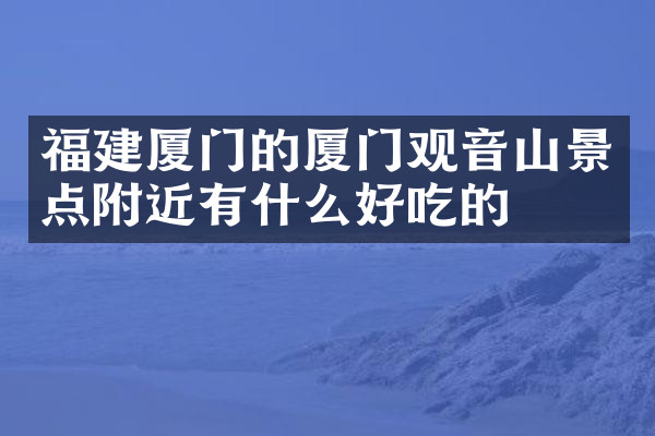 福建厦门的厦门观音山景点附近有什么好吃的