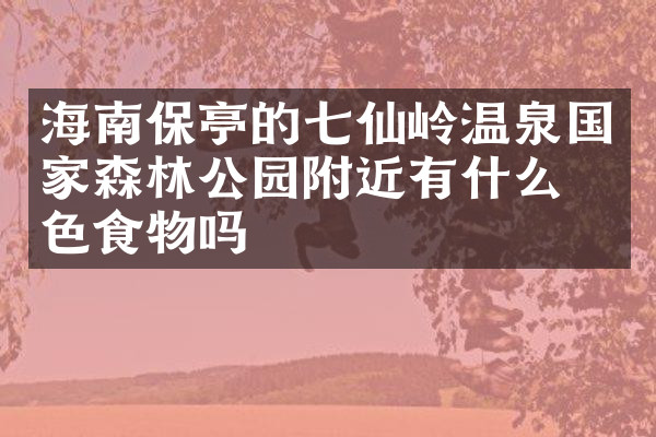 海南保亭的七仙岭温泉国家森林公园附近有什么特色食物吗