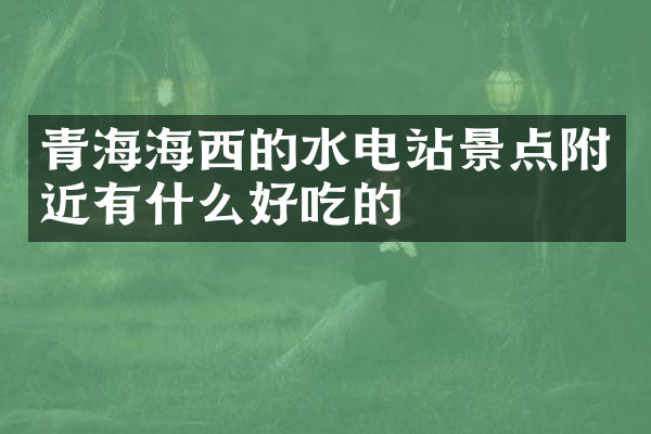青海海西的水电站景点附近有什么好吃的