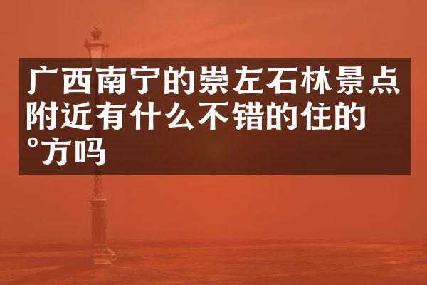 广西南宁的崇左石林景点附近有什么不错的住的地方吗