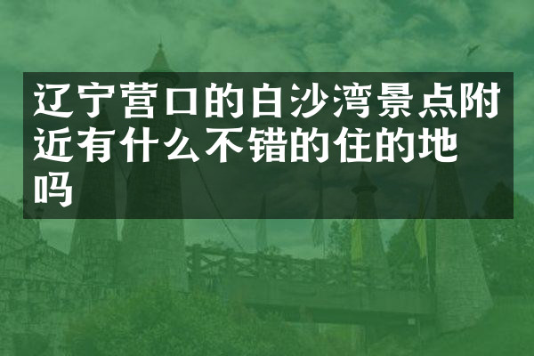辽宁营口的白沙湾景点附近有什么不错的住的地方吗