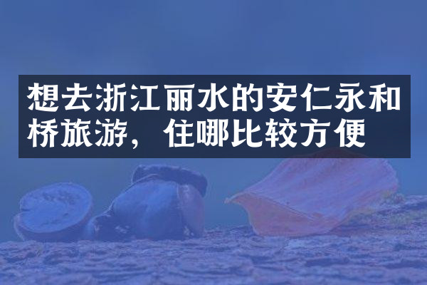 想去浙江丽水的安仁永和桥旅游，住哪比较方便
