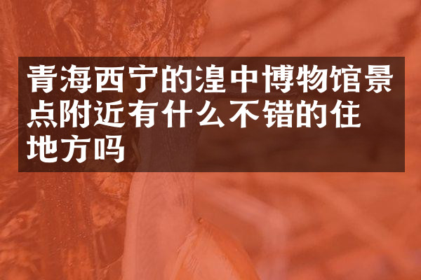 青海西宁的湟中博物馆景点附近有什么不错的住的地方吗