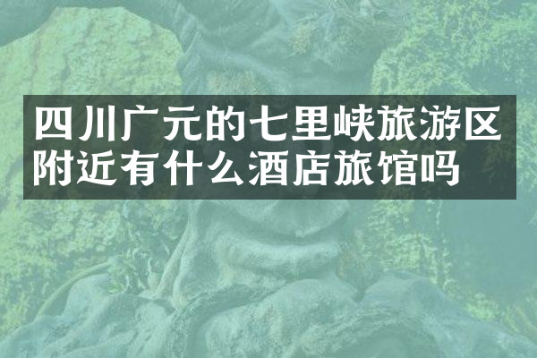 四川广元的七里峡旅游区附近有什么酒店旅馆吗