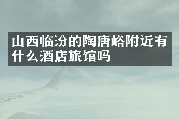 山西临汾的陶唐峪附近有什么酒店旅馆吗
