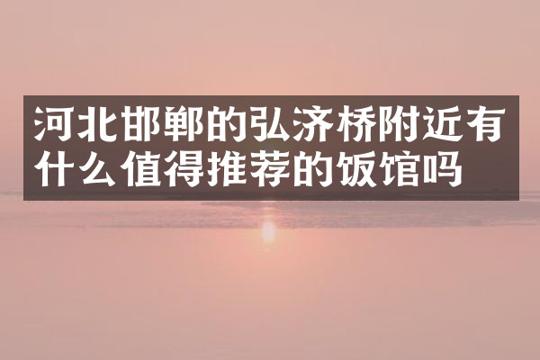 河北邯郸的弘济桥附近有什么值得推荐的饭馆吗