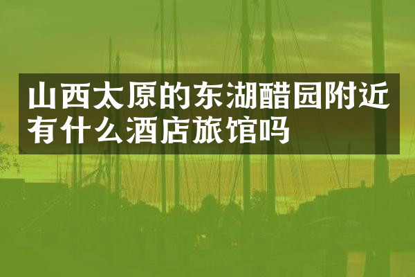 山西太原的东湖醋园附近有什么酒店旅馆吗