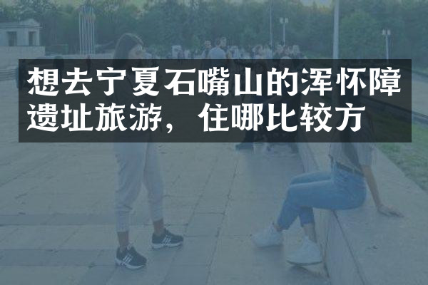 想去宁夏石嘴山的浑怀障遗址旅游，住哪比较方便