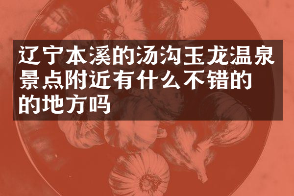 辽宁本溪的汤沟玉龙温泉景点附近有什么不错的住的地方吗