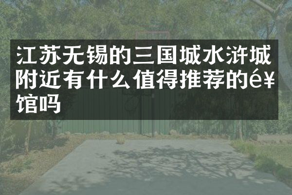 江苏无锡的三国城水浒城附近有什么值得推荐的饭馆吗